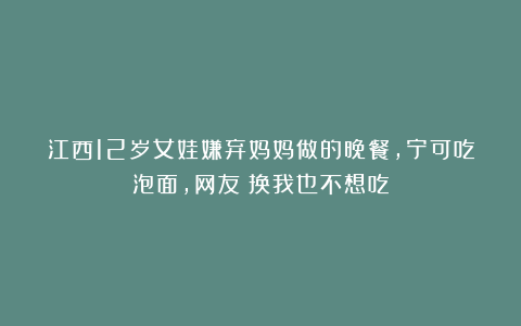 江西12岁女娃嫌弃妈妈做的晚餐,宁可吃泡面,网友:换我也不想吃