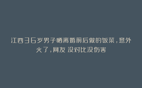 江西36岁男子晒离婚前后做的饭菜,意外火了,网友:没对比没伤害