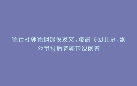 德云社郭德纲深夜发文,凌晨飞回北京,纲丝节过后老郭也没闲着