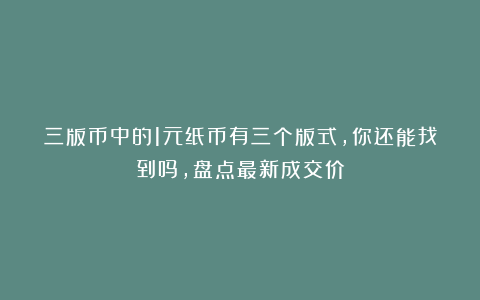 三版币中的1元纸币有三个版式,你还能找到吗,盘点最新成交价