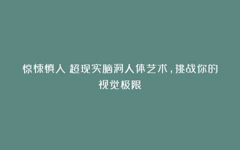 惊悚慎入!超现实脑洞人体艺术,挑战你的视觉极限