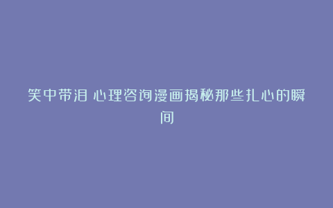 笑中带泪!心理咨询漫画揭秘那些扎心的瞬间