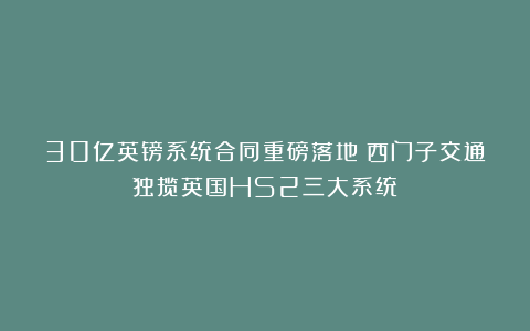 30亿英镑系统合同重磅落地!西门子交通独揽英国HS2三大系统