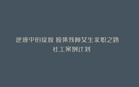 逆境中的绽放!肢体残障女生求职之路 | 社工案例计划