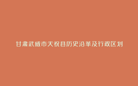 甘肃武威市天祝县历史沿革及行政区划
