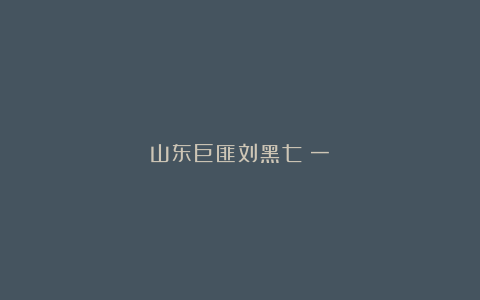 山东巨匪刘黑七(一)