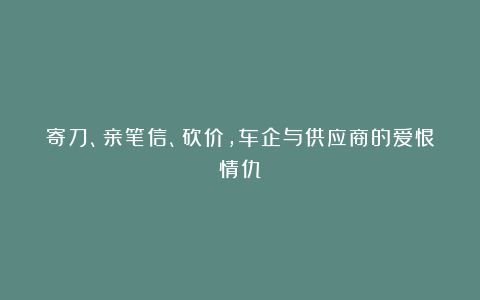 寄刀、亲笔信、砍价,车企与供应商的爱恨情仇