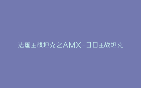 法国主战坦克之AMX-30主战坦克