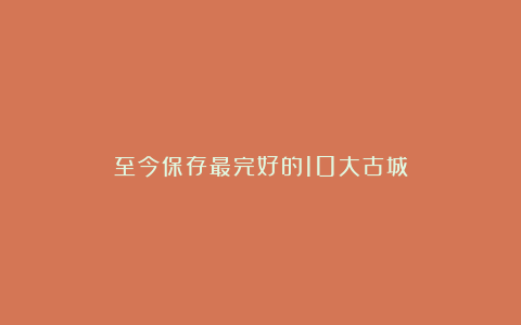 至今保存最完好的10大古城