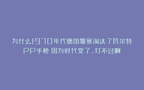 为什么1970年代德国警察淘汰了瓦尔特PP手枪?因为时代变了,打不过啊!