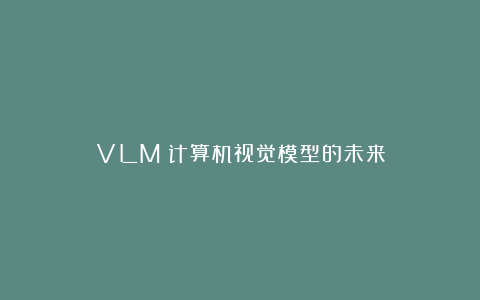 VLM:计算机视觉模型的未来