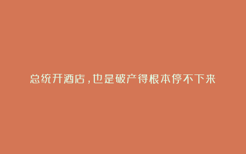 总统开酒店,也是破产得根本停不下来?