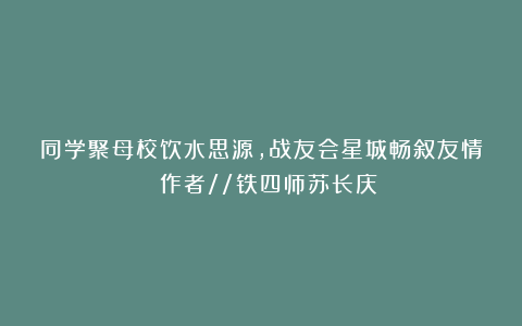 同学聚母校饮水思源,战友会星城畅叙友情 作者//铁四师苏长庆