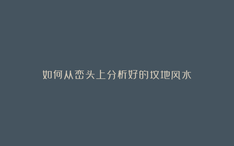 如何从峦头上分析好的坟地风水