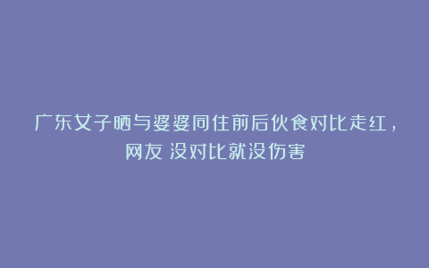 广东女子晒与婆婆同住前后伙食对比走红，网友：没对比就没伤害