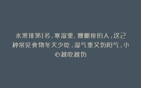 水果排第1名,寒湿重、腰腿疼的人,这2种常见食物冬天少吃,湿气重又伤阳气,小心越吃越伤
