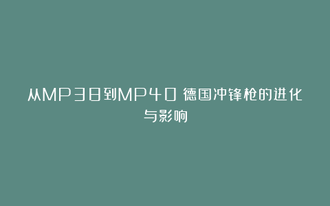 从MP38到MP40:德国冲锋枪的进化与影响