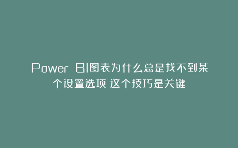 Power BI图表为什么总是找不到某个设置选项?这个技巧是关键