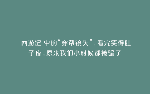 《西游记》中的“穿帮镜头”,看完笑得肚子疼,原来我们小时候都被骗了!