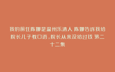 我的前任陈娜是温州乐清人:陈娜告诉我给院长儿子教口语,院长从来没给过钱(第二十二集)