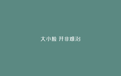 大小脸|并非难治