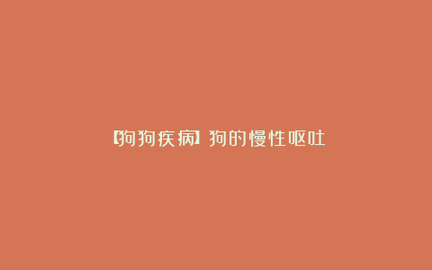 【狗狗疾病】狗的慢性呕吐