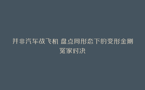 并非汽车战飞机!盘点同形态下的变形金刚冤家对决