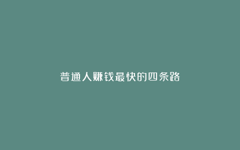 普通人赚钱最快的四条路