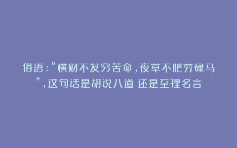 俗语:“横财不发穷苦命,夜草不肥劳碌马”,这句话是胡说八道?还是至理名言?