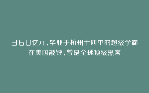 360亿元,毕业于杭州十四中的超级学霸在美国敲钟,曾是全球顶级黑客