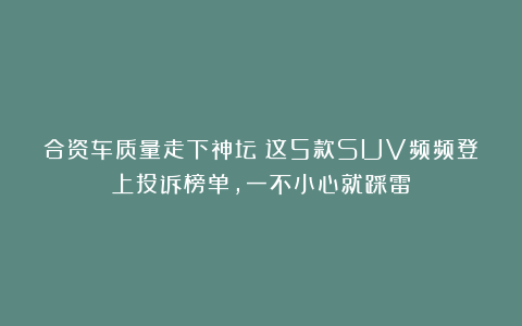 合资车质量走下神坛?这5款SUV频频登上投诉榜单,一不小心就踩雷