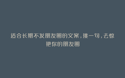 适合长期不发朋友圈的文案,挑一句,去惊艳你的朋友圈