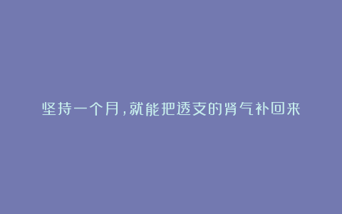 坚持一个月,就能把透支的肾气补回来