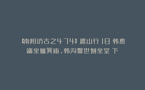 【南阳访古之474】遮山行(18)韩愈端坐簸箕庙,韩沟警世倒坐堂(下)