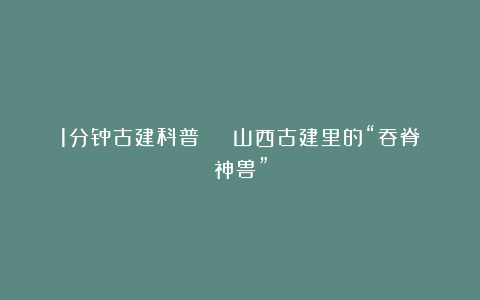 1分钟古建科普 | 山西古建里的“吞脊神兽”