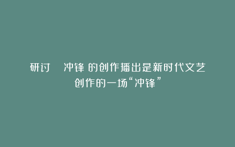 研讨 |《冲锋》的创作播出是新时代文艺创作的一场“冲锋”