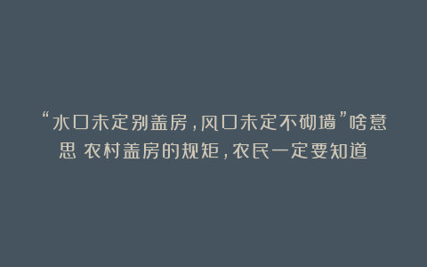 “水口未定别盖房,风口未定不砌墙”啥意思?农村盖房的规矩,农民一定要知道!