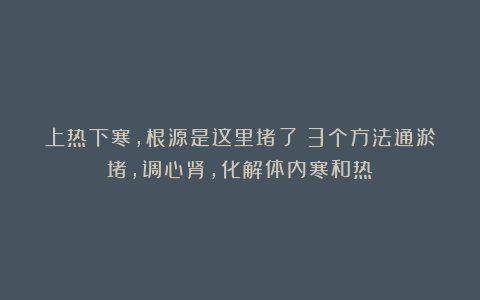 上热下寒,根源是这里堵了!3个方法通淤堵,调心肾,化解体内寒和热