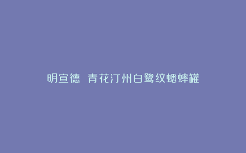 明宣德 青花汀州白鹭纹蟋蟀罐
