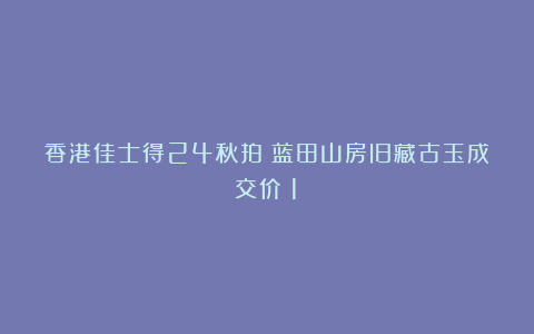 香港佳士得24秋拍|蓝田山房旧藏古玉成交价(1)