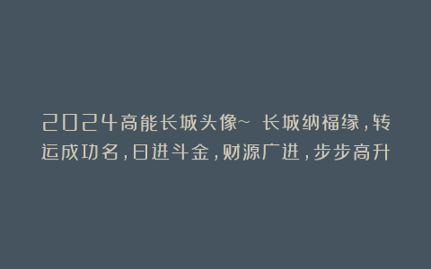 2024高能长城头像~ 长城纳福缘,转运成功名,日进斗金,财源广进,步步高升