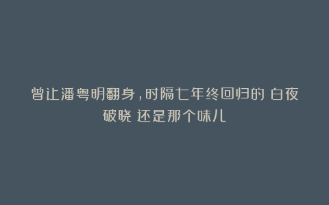 曾让潘粤明翻身,时隔七年终回归的《白夜破晓》还是那个味儿