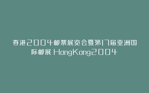 香港2004邮票展览会暨第17届亚洲国际邮展(HongKong2004)