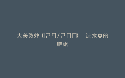 大美敦煌【129/200】| 流水宴的帷帐