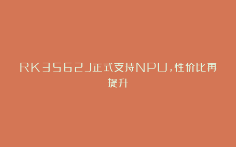 RK3562J正式支持NPU,性价比再提升!