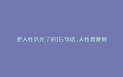 把人性扒光了的16句话,人性潜规则