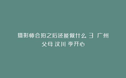 摄影师会拍之后还能做什么(3)|广州|父母|汶川|李开心
