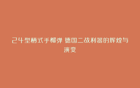 24型柄式手榴弹:德国二战利器的辉煌与演变