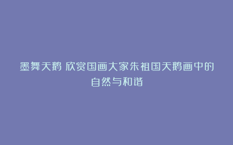 墨舞天鹅:欣赏国画大家朱祖国天鹅画中的自然与和谐