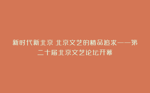 新时代新北京:北京文艺的精品追求——第二十届北京文艺论坛开幕